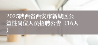 2025陕西省西安市新城区公益性岗位人员招聘公告（16人）