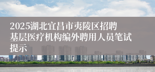 2025湖北宜昌市夷陵区招聘基层医疗机构编外聘用人员笔试提示