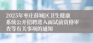 2025年枣庄薛城区卫生健康系统公开招聘进入面试前资格审查等有关事项的通知