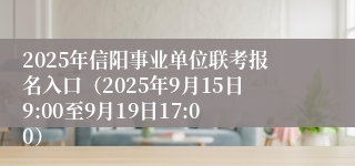 2025年信阳事业单位联考报名入口（2025年9月15日9:00至9月19日17:00）