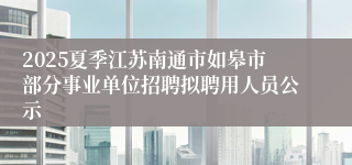 2025夏季江苏南通市如皋市部分事业单位招聘拟聘用人员公示