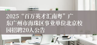 2025“百万英才汇南粤”广东广州市海珠区事业单位北京校园招聘20人公告