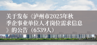 关于发布《泸州市2025年秋季企事业单位人才岗位需求信息》的公告（6539人）