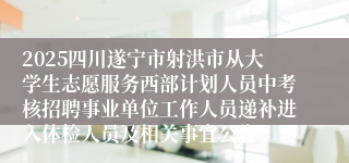 2025四川遂宁市射洪市从大学生志愿服务西部计划人员中考核招聘事业单位工作人员递补进入体检人员及相关事宜公告