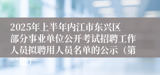 2025年上半年内江市东兴区部分事业单位公开考试招聘工作人员拟聘用人员名单的公示（第二批）