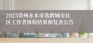2025贵州赤水市选聘城市社区工作者体检结果和复查公告