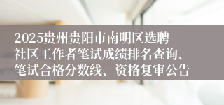 2025贵州贵阳市南明区选聘社区工作者笔试成绩排名查询、笔试合格分数线、资格复审公告