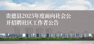 贵德县2025年度面向社会公开招聘社区工作者公告