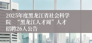 2025年度黑龙江省社会科学院   “黑龙江人才周”人才招聘26人公告