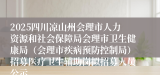 2025四川凉山州会理市人力资源和社会保障局会理市卫生健康局（会理市疾病预防控制局）招募医疗卫生辅助岗拟招募人员公示
