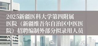 2025新疆医科大学第四附属医院（新疆维吾尔自治区中医医院）招聘编制外部分拟录用人员公示