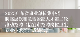 2025广东省事业单位集中招聘高层次和急需紧缺人才第二轮滚动招聘（信宜市招聘岗位卫生专业技术类）成绩公告
