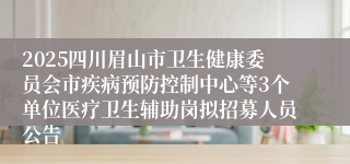 2025四川眉山市卫生健康委员会市疾病预防控制中心等3个单位医疗卫生辅助岗拟招募人员公告