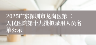 2025广东深圳市龙岗区第二人民医院第十九批拟录用人员名单公示