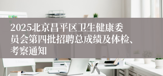 2025北京昌平区卫生健康委员会第四批招聘总成绩及体检、考察通知