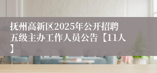 抚州高新区2025年公开招聘五级主办工作人员公告【11人】