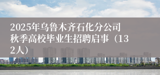 2025年乌鲁木齐石化分公司秋季高校毕业生招聘启事（132人）