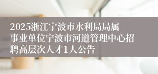 2025浙江宁波市水利局局属事业单位宁波市河道管理中心招聘高层次人才1人公告