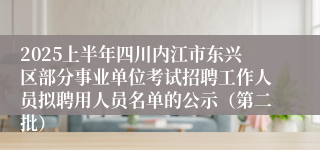 2025上半年四川内江市东兴区部分事业单位考试招聘工作人员拟聘用人员名单的公示（第二批）