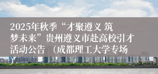 2025年秋季“才聚遵义 筑梦未来”贵州遵义市赴高校引才活动公告 （成都理工大学专场）