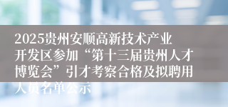 2025贵州安顺高新技术产业开发区参加“第十三届贵州人才博览会”引才考察合格及拟聘用人员名单公示                                                                                2025-09-15
