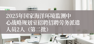 2025年国家海洋环境监测中心战略规划室招聘招聘劳务派遣人员2人（第二批）