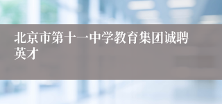 北京市第十一中学教育集团诚聘英才