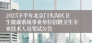 2025下半年北京门头沟区卫生健康系统事业单位招聘卫生专业技术人员笔试公告