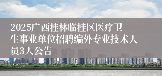 2025广西桂林临桂区医疗卫生事业单位招聘编外专业技术人员3人公告