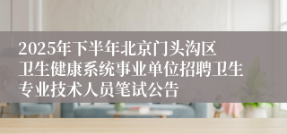 2025年下半年北京门头沟区卫生健康系统事业单位招聘卫生专业技术人员笔试公告