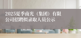 2025夏季南光（集团）有限公司招聘拟录取人员公示