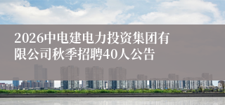 2026中电建电力投资集团有限公司秋季招聘40人公告