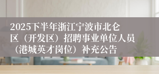 2025下半年浙江宁波市北仑区（开发区）招聘事业单位人员（港城英才岗位）补充公告
