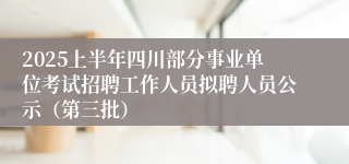 2025上半年四川部分事业单位考试招聘工作人员拟聘人员公示（第三批）