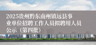 2025贵州黔东南州镇远县事业单位招聘工作人员拟聘用人员公示（第四批）