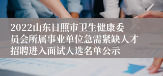 2022山东日照市卫生健康委员会所属事业单位急需紧缺人才招聘进入面试人选名单公示