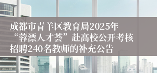 成都市青羊区教育局2025年“蓉漂人才荟”赴高校公开考核招聘240名教师的补充公告