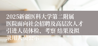 2025新疆医科大学第二附属医院面向社会招聘及高层次人才引进人员体检、考察 结果及拟录用人员公示