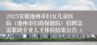 2025安徽池州市妇女儿童医院（池州市妇幼保健院）招聘急需紧缺专业人才体检结果公告（六）