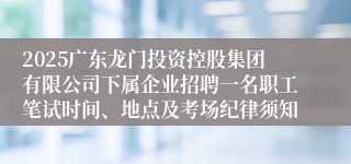 2025广东龙门投资控股集团有限公司下属企业招聘一名职工笔试时间、地点及考场纪律须知