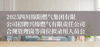 2025四川绵阳燃气集团有限公司招聘兴绵燃气有限责任公司合规管理岗等岗位拟录用人员公示