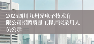 2025四川九州光电子技术有限公司招聘质量工程师拟录用人员公示