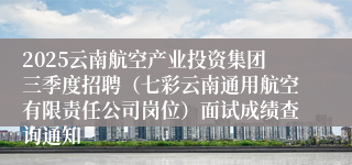 2025云南航空产业投资集团三季度招聘（七彩云南通用航空有限责任公司岗位）面试成绩查询通知