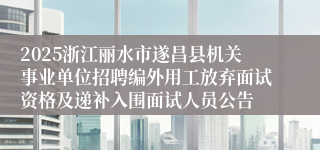 2025浙江丽水市遂昌县机关事业单位招聘编外用工放弃面试资格及递补入围面试人员公告