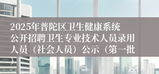2025年普陀区卫生健康系统公开招聘卫生专业技术人员录用人员（社会人员）公示（第一批）