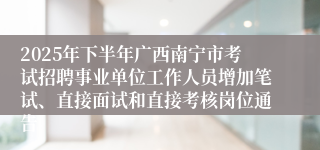2025年下半年广西南宁市考试招聘事业单位工作人员增加笔试、直接面试和直接考核岗位通告