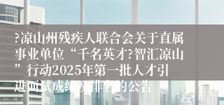 ?凉山州残疾人联合会关于直属事业单位“千名英才?智汇凉山”行动2025年第一批人才引进面试成绩及排名的公告