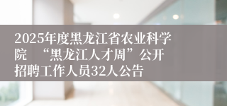 2025年度黑龙江省农业科学院   “黑龙江人才周”公开招聘工作人员32人公告