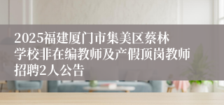 2025福建厦门市集美区蔡林学校非在编教师及产假顶岗教师招聘2人公告