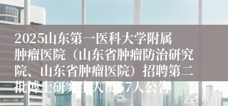 2025山东第一医科大学附属肿瘤医院（山东省肿瘤防治研究院、山东省肿瘤医院）招聘第二批博士研究生人员57人公告